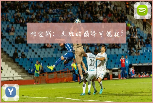 帕金斯：文班的巅峰可能就5