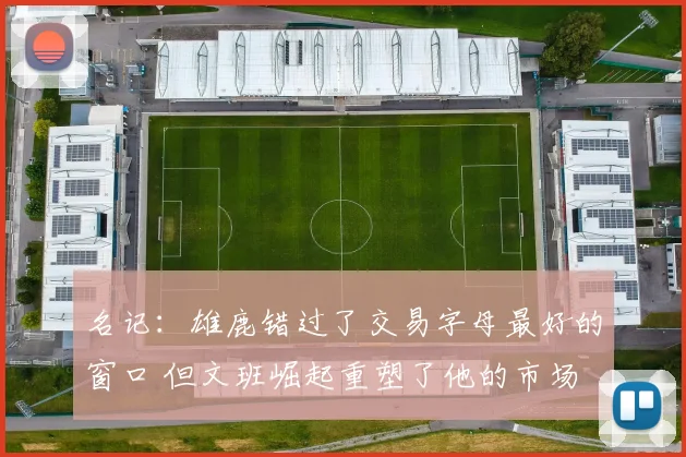 名记：雄鹿错过了交易字母最好的窗口 但文班崛起重塑了他的市场