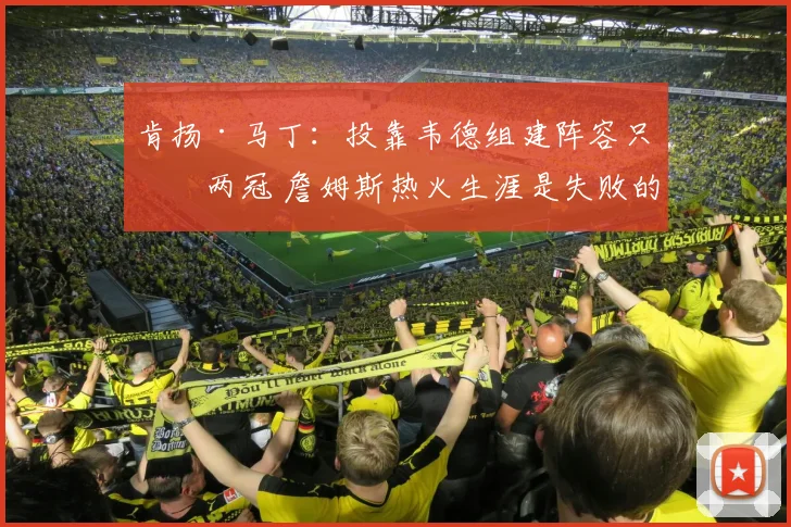 肯扬·马丁：投靠韦德组建阵容只拿两冠 詹姆斯热火生涯是失败的