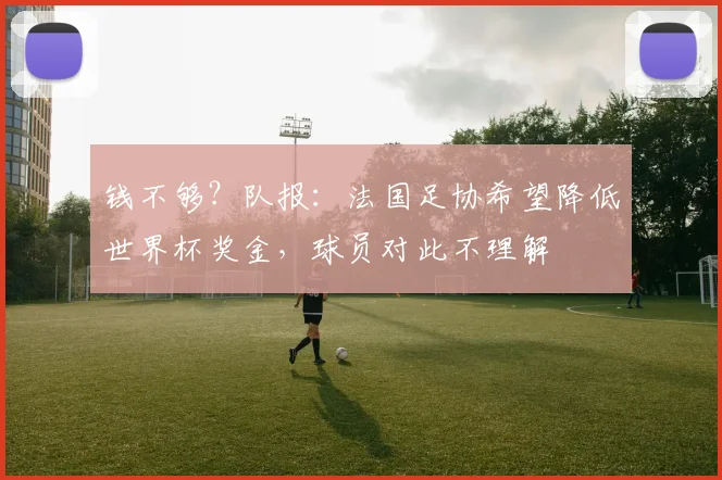 钱不够？队报：法国足协希望降低世界杯奖金，球员对此不理解