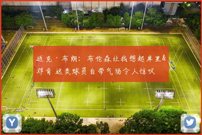 迈克·布朗：布伦森让我想起库里&邓肯 这类球员自带气场令人惊叹
