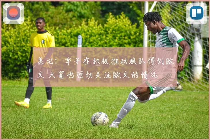 美记：华子在积极推动狼队得到欧文 火箭也密切关注欧文的情况